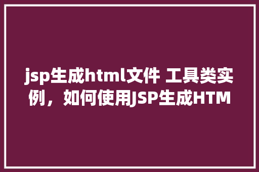jsp生成html文件 工具类实例，如何使用JSP生成HTML文件的工具类实例介绍  第1张