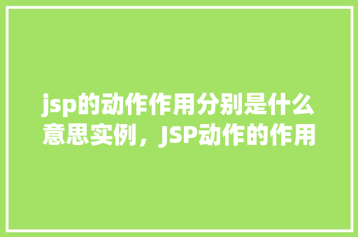 jsp的动作作用分别是什么意思实例，JSP动作的作用分别是什么意思实例介绍