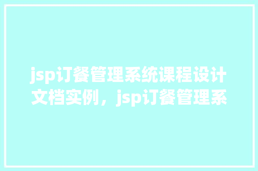 jsp订餐管理系统课程设计文档实例，jsp订餐管理系统课程设计文档实例：系统架构与功能介绍