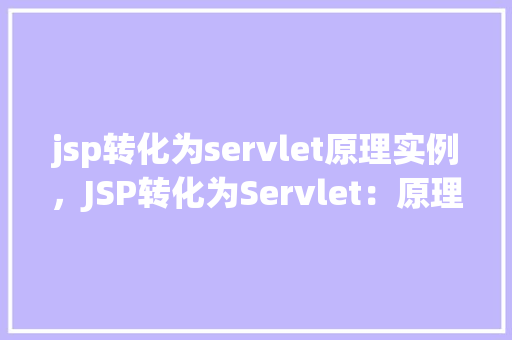 jsp转化为servlet原理实例，JSP转化为Servlet：原理与实例介绍