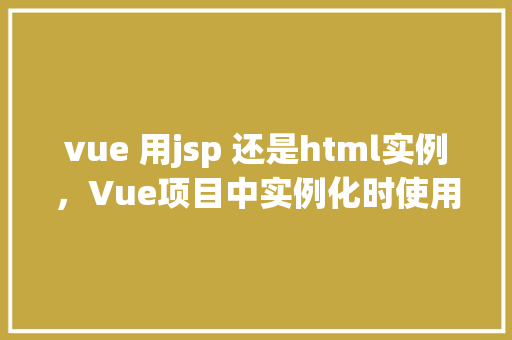 vue 用jsp 还是html实例，Vue项目中实例化时使用JSP还是HTML