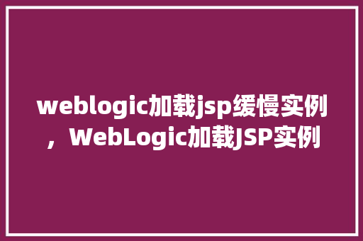 weblogic加载jsp缓慢实例，WebLogic加载JSP实例缓慢，原因排查与优化实例分享  第1张