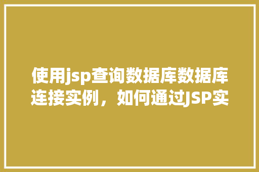 使用jsp查询数据库数据库连接实例，如何通过JSP实现数据库查询并建立连接实例