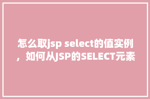 怎么取jsp select的值实例，如何从JSP的SELECT元素中获取值实例