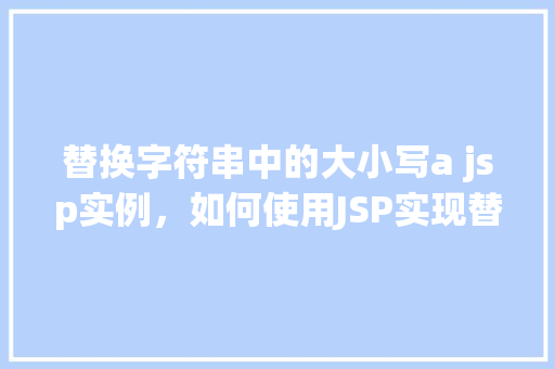 替换字符串中的大小写a jsp实例，如何使用JSP实现替换字符串中的大小写'a'  第1张