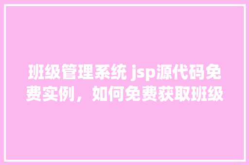 班级管理系统 jsp源代码免费实例，如何免费获取班级管理系统的JSP源代码实例