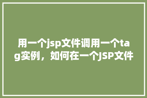 用一个jsp文件调用一个tag实例，如何在一个JSP文件中实例化并使用自定义Tag