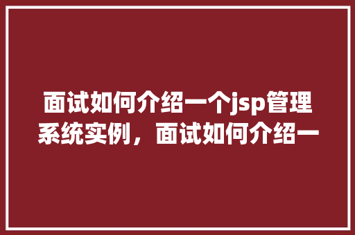 面试如何介绍一个jsp管理系统实例，面试如何介绍一个JSP管理系统实例