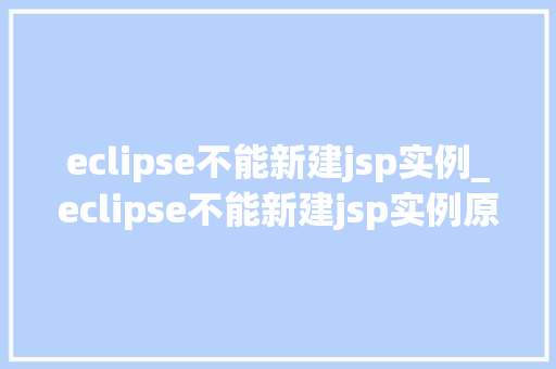 eclipse不能新建jsp实例_eclipse不能新建jsp实例原因及解决方法大