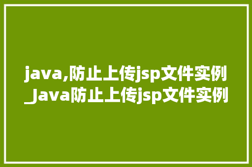 java,防止上传jsp文件实例_Java防止上传jsp文件实例全方位与实战指南