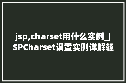 jsp,charset用什么实例_JSPCharset设置实例详解轻松掌握字符编码配置