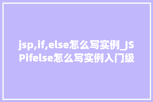 jsp,if,else怎么写实例_JSPifelse怎么写实例入门级教程与实战例子