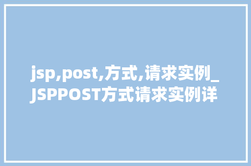 jsp,post,方式,请求实例_JSPPOST方式请求实例详细与实战应用