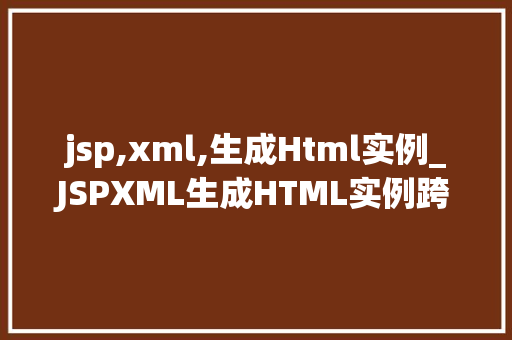jsp,xml,生成Html实例_JSPXML生成HTML实例跨技术融合的方法之旅