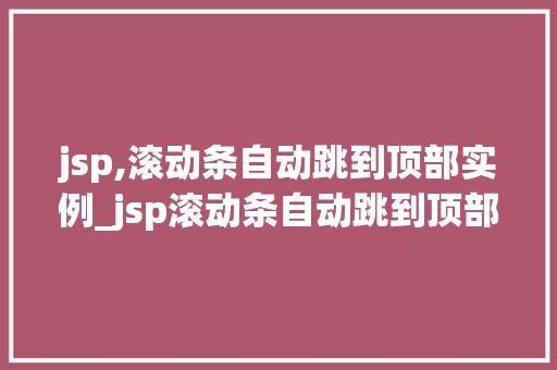 jsp,滚动条自动跳到顶部实例_jsp滚动条自动跳到顶部实例详解轻松实现页面滚动效果