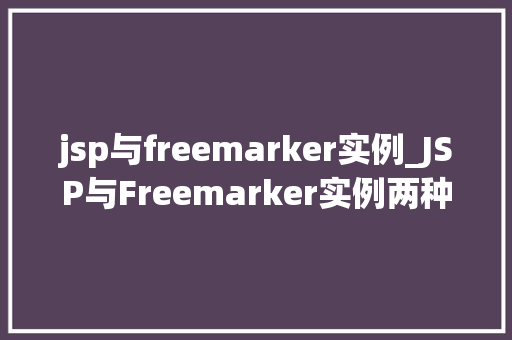 jsp与freemarker实例_JSP与Freemarker实例两种模板引擎的实战比较