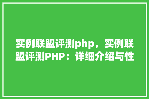 实例联盟评测php，实例联盟评测PHP：详细介绍与性能对比