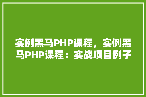 实例黑马PHP课程，实例黑马PHP课程：实战项目例子介绍