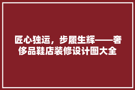 匠心独运，步履生辉——奢侈品鞋店装修设计图大全