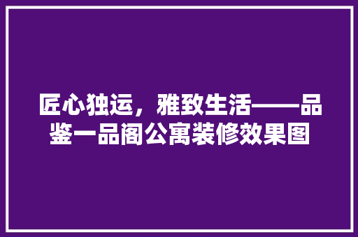 匠心独运，雅致生活——品鉴一品阁公寓装修效果图