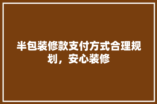 半包装修款支付方式合理规划，安心装修