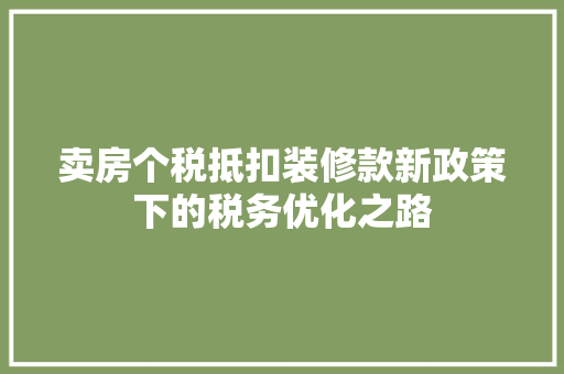 卖房个税抵扣装修款新政策下的税务优化之路