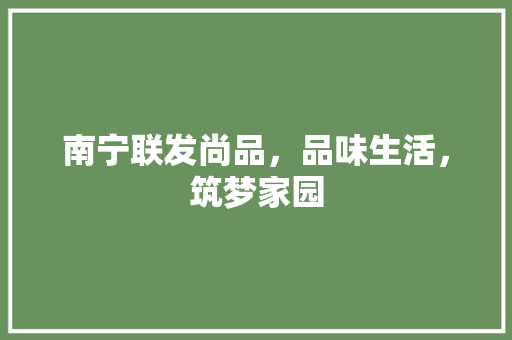 南宁联发尚品，品味生活，筑梦家园