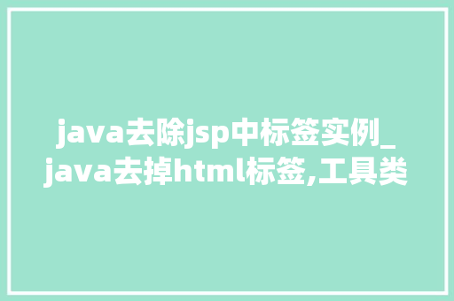 java去除jsp中标签实例_java去掉html标签,工具类