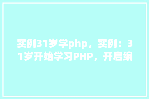实例31岁学php，实例：31岁开始学习PHP，开启编程新篇章