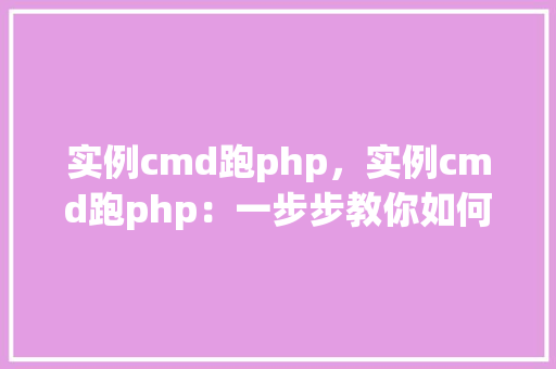 实例cmd跑php，实例cmd跑php：一步步教你如何在命令行中运行PHP代码