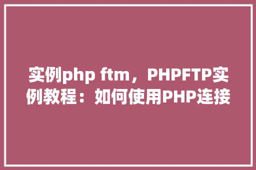 实例php ftm，PHPFTP实例教程：如何使用PHP连接和上传文件到FTP服务器