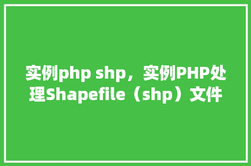 实例php shp，实例PHP处理Shapefile（shp）文件教程