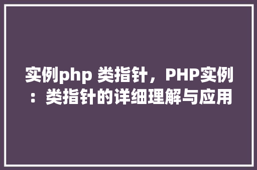 实例php 类指针，PHP实例：类指针的详细理解与应用