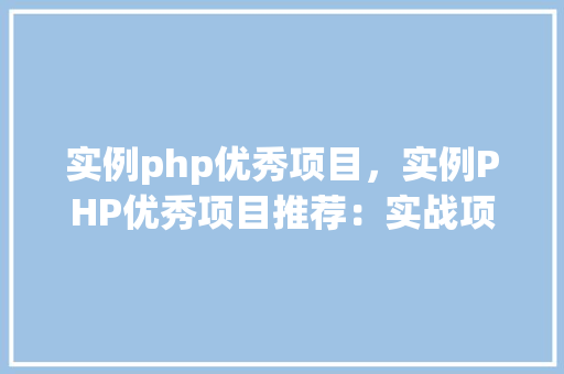 实例php优秀项目，实例PHP优秀项目推荐：实战项目例子展示