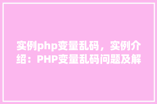 实例php变量乱码，实例介绍：PHP变量乱码问题及解决方法