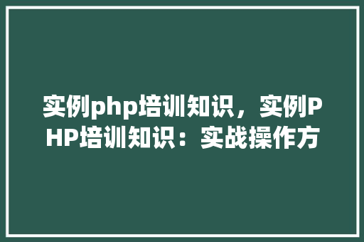 实例php培训知识，实例PHP培训知识：实战操作方法一览表