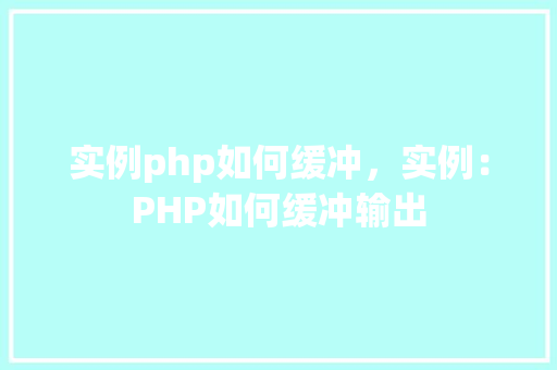 实例php如何缓冲，实例：PHP如何缓冲输出  第1张