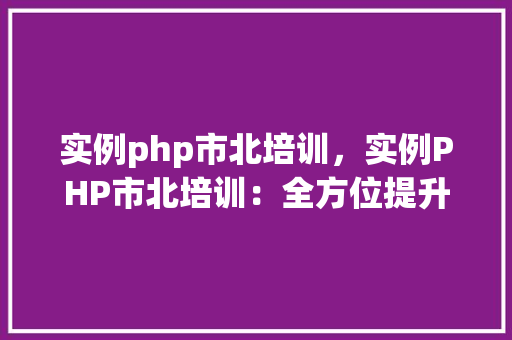 实例php市北培训，实例PHP市北培训：全方位提升你的编程技能