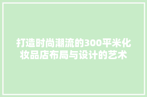 打造时尚潮流的300平米化妆品店布局与设计的艺术