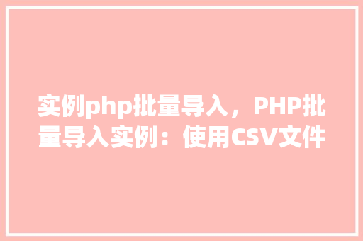 实例php批量导入，PHP批量导入实例：使用CSV文件批量导入数据到MySQL数据库