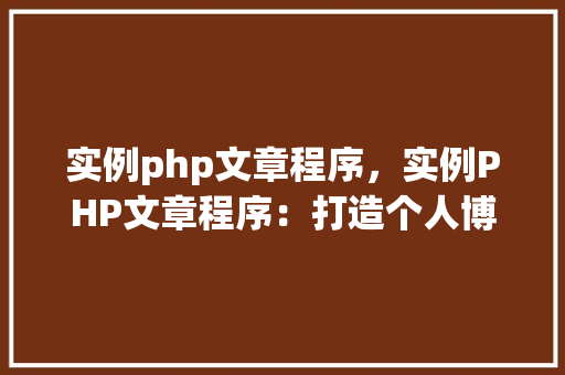 实例php文章程序，实例PHP文章程序：打造个人博客的简单指南