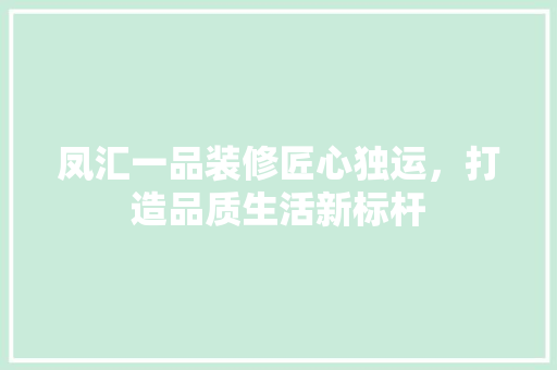 凤汇一品装修匠心独运，打造品质生活新标杆