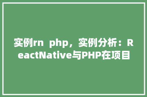实例rn  php，实例分析：ReactNative与PHP在项目中的应用