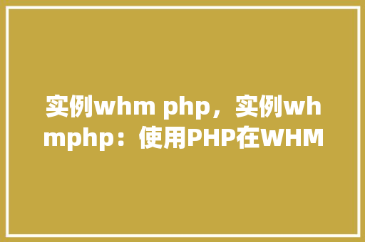 实例whm php，实例whmphp：使用PHP在WHM环境中进行操作详解