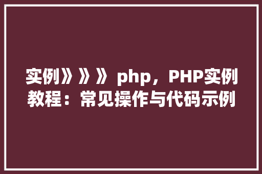 实例》》》 php，PHP实例教程：常见操作与代码示例