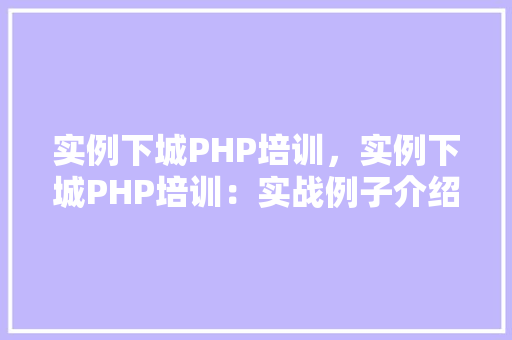 实例下城PHP培训，实例下城PHP培训：实战例子介绍