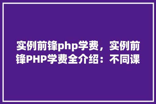 实例前锋php学费，实例前锋PHP学费全介绍：不同课程价格一览表