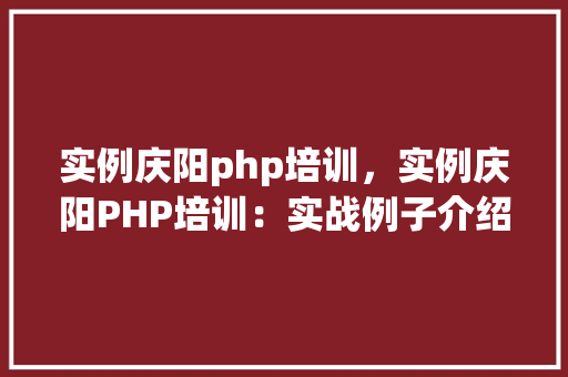 实例庆阳php培训，实例庆阳PHP培训：实战例子介绍