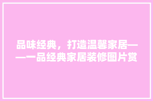 品味经典，打造温馨家居——一品经典家居装修图片赏析