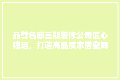 品尊名邸三期装修公司匠心独运，打造高品质家居空间
